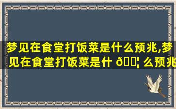 梦见在食堂打饭菜是什么预兆,梦见在食堂打饭菜是什 🐦 么预兆周公解梦